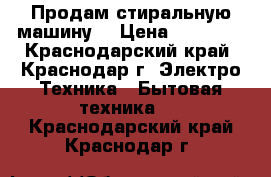 Продам стиральную машину  › Цена ­ 13 000 - Краснодарский край, Краснодар г. Электро-Техника » Бытовая техника   . Краснодарский край,Краснодар г.